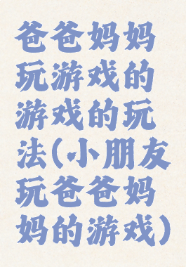 爸爸妈妈玩游戏的游戏的玩法(小朋友玩爸爸妈妈的游戏)