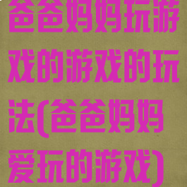 爸爸妈妈玩游戏的游戏的玩法(爸爸妈妈爱玩的游戏)