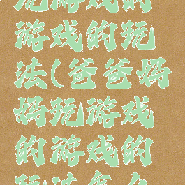 爸爸妈妈玩游戏的游戏的玩法(爸爸妈妈玩游戏的游戏的玩法怎么写)
