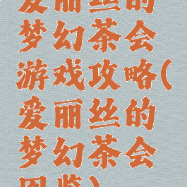 爱丽丝的梦幻茶会游戏攻略(爱丽丝的梦幻茶会图鉴)
