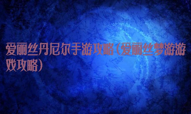 爱丽丝丹尼尔手游攻略(爱丽丝梦游游戏攻略)