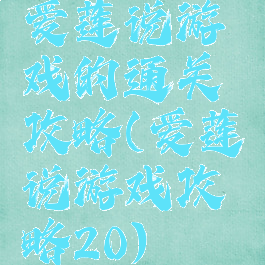 爱莲说游戏的通关攻略(爱莲说游戏攻略20)
