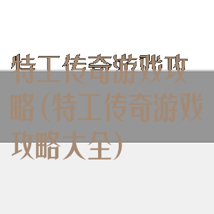 特工传奇游戏攻略(特工传奇游戏攻略大全)