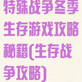 特殊战争冬季生存游戏攻略秘籍(生存战争攻略)