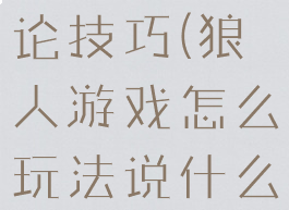 狼人游戏讨论技巧(狼人游戏怎么玩法说什么)