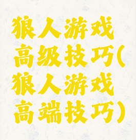 狼人游戏高级技巧(狼人游戏高端技巧)