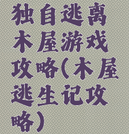 独自逃离木屋游戏攻略(木屋逃生记攻略)