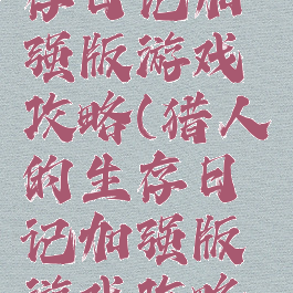 猎人的生存日记加强版游戏攻略(猎人的生存日记加强版游戏攻略大全)