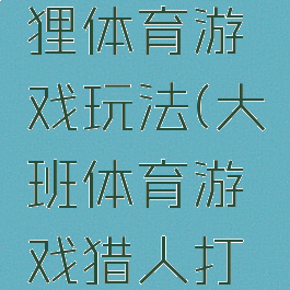 猎人打狐狸体育游戏玩法(大班体育游戏猎人打狐狸)