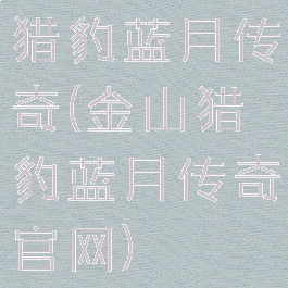猎豹蓝月传奇(金山猎豹蓝月传奇官网)