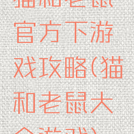 猫和老鼠官方下游戏攻略(猫和老鼠大全游戏)