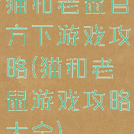 猫和老鼠官方下游戏攻略(猫和老鼠游戏攻略大全)