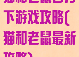 猫和老鼠官方下游戏攻略(猫和老鼠最新攻略)