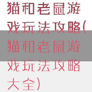 猫和老鼠游戏玩法攻略(猫和老鼠游戏玩法攻略大全)