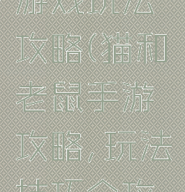 猫和老鼠游戏玩法攻略(猫和老鼠手游攻略,玩法技巧全攻略)