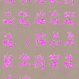 猫和老鼠游戏电脑版攻略(猫和老鼠手游攻略大全)