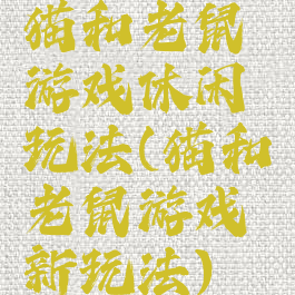 猫和老鼠游戏休闲玩法(猫和老鼠游戏新玩法)