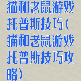 猫和老鼠游戏托普斯技巧(猫和老鼠游戏托普斯技巧攻略)