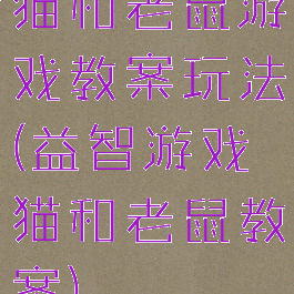 猫和老鼠游戏教案玩法(益智游戏猫和老鼠教案)