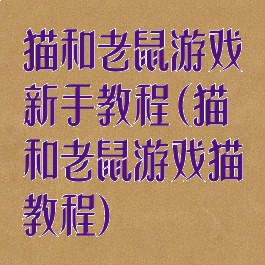猫和老鼠游戏新手教程(猫和老鼠游戏猫教程)