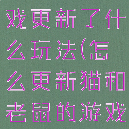 猫和老鼠游戏更新了什么玩法(怎么更新猫和老鼠的游戏?)