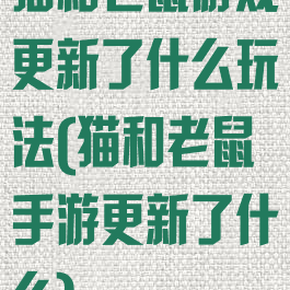 猫和老鼠游戏更新了什么玩法(猫和老鼠手游更新了什么)