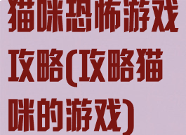 猫咪恐怖游戏攻略(攻略猫咪的游戏)