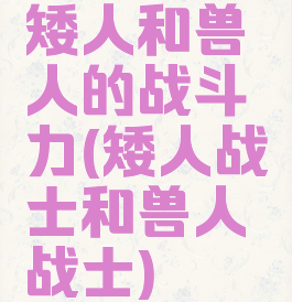 矮人和兽人的战斗力(矮人战士和兽人战士)