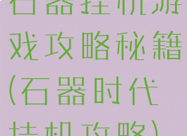 石器挂机游戏攻略秘籍(石器时代挂机攻略)