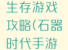 石器时代生存游戏攻略(石器时代手游攻略)
