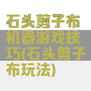 石头剪子布机器游戏技巧(石头剪子布玩法)