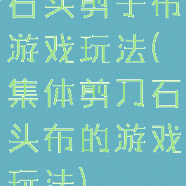 石头剪子布游戏玩法(集体剪刀石头布的游戏玩法)