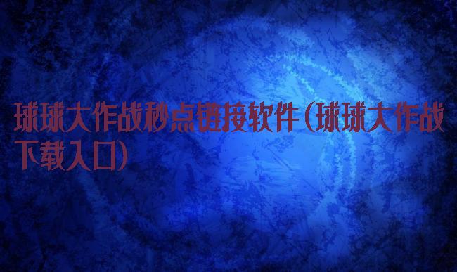 球球大作战秒点链接软件(球球大作战下载入口)