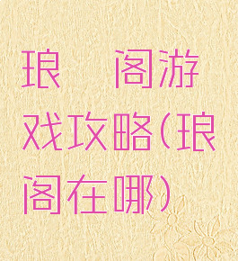 琅琊阁游戏攻略(琅琊阁在哪)