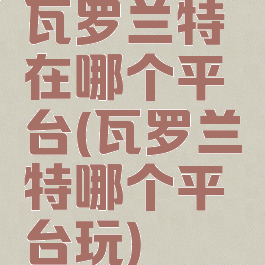 瓦罗兰特在哪个平台(瓦罗兰特哪个平台玩)