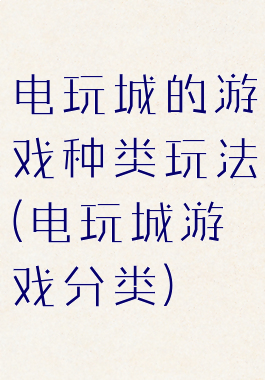 电玩城的游戏种类玩法(电玩城游戏分类)