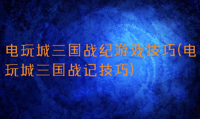 电玩城三国战纪游戏技巧(电玩城三国战记技巧)