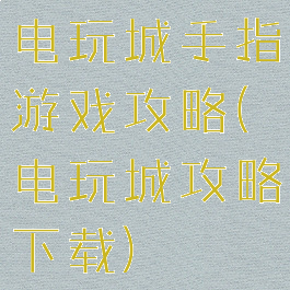 电玩城手指游戏攻略(电玩城攻略下载)