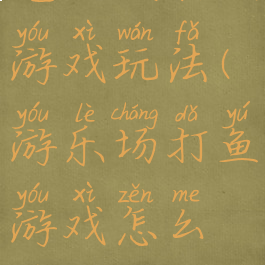 电玩城打鱼游戏玩法(游乐场打鱼游戏怎么玩)