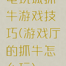 电玩城抓牛游戏技巧(游戏厅的抓牛怎么玩)