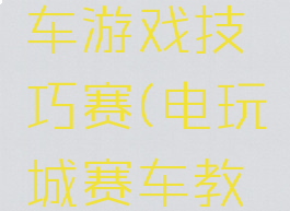 电玩城汽车游戏技巧赛(电玩城赛车教学)