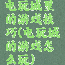 电玩城里的游戏技巧(电玩城的游戏怎么玩)
