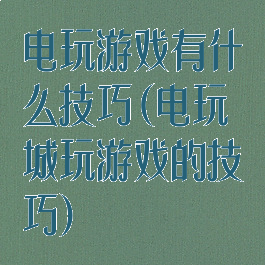 电玩游戏有什么技巧(电玩城玩游戏的技巧)