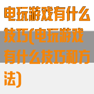 电玩游戏有什么技巧(电玩游戏有什么技巧和方法)