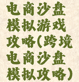 电商沙盘模拟游戏攻略(跨境电商沙盘模拟攻略)