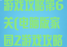 电脑版家园2游戏攻略第6关(电脑版家园2游戏攻略第6关)