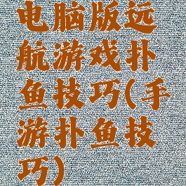 电脑版远航游戏扑鱼技巧(手游扑鱼技巧)
