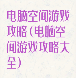 电脑空间游戏攻略(电脑空间游戏攻略大全)