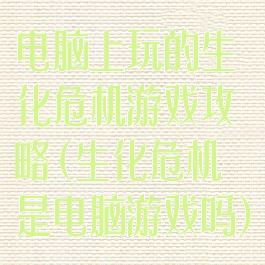 电脑上玩的生化危机游戏攻略(生化危机是电脑游戏吗)