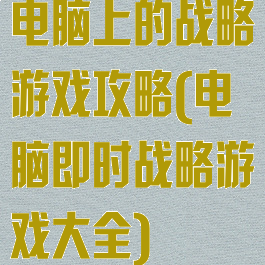 电脑上的战略游戏攻略(电脑即时战略游戏大全)